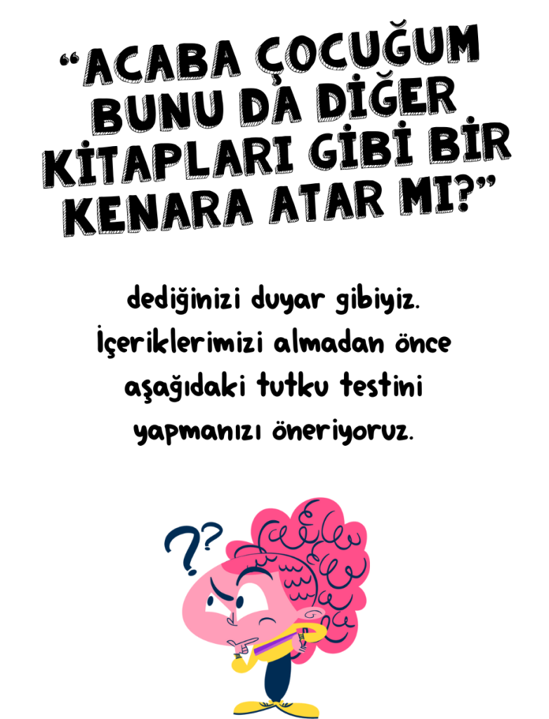 “Acaba çocuğum bunu da diğer kitapları gibi bir kenara atar mı?” dediğinizi duyar gibiyiz. İçeriklerimizi almadan önce aşağıdaki tutku testini yapmanızı öneriyoruz.