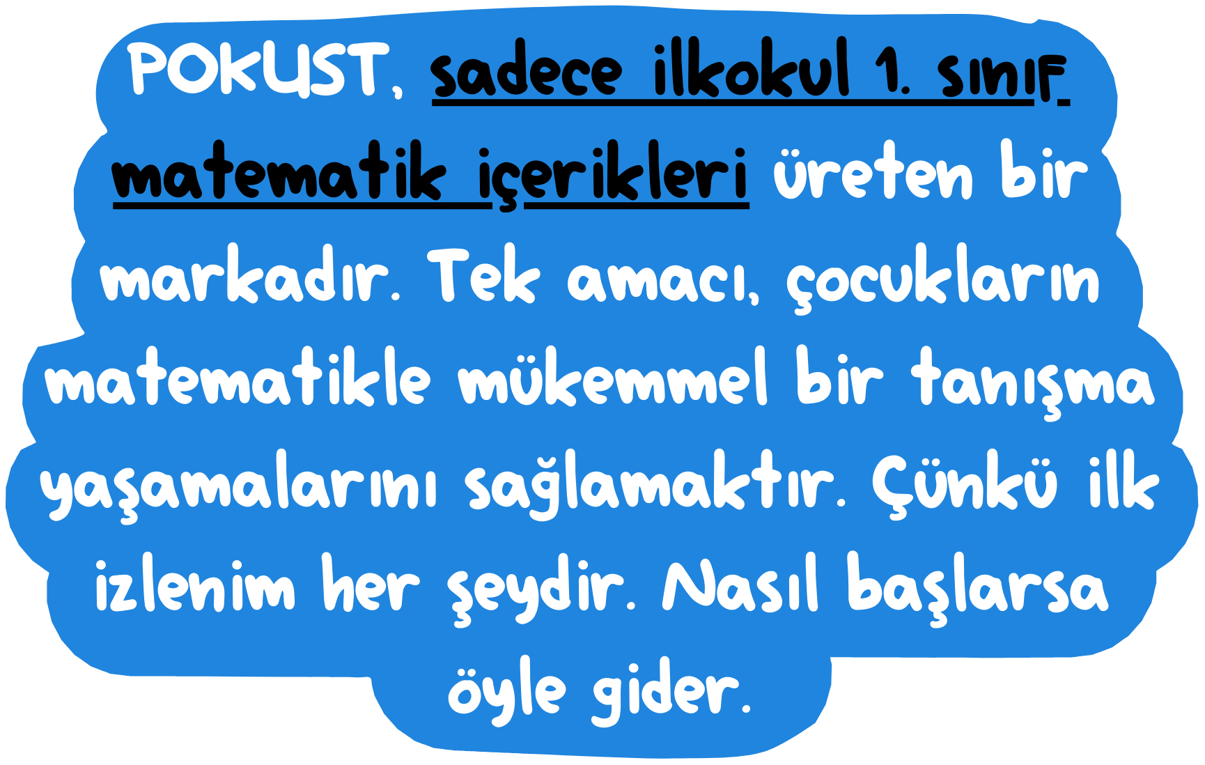 POKUST, sadece ilkokul 1. sınıf matematik içerikleri üreten bir markadır. Tek amacı, çocukların matematikle mükemmel bir tanışma yaşamalarını sağlamaktır. Çünkü ilk izlenim her şeydir. Nasıl başlarsa öyle gider.