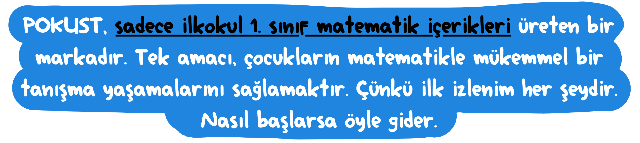 POKUST, sadece ilkokul 1. sınıf matematik içerikleri üreten bir markadır. Tek amacı, çocukların matematikle mükemmel bir tanışma yaşamalarını sağlamaktır. Çünkü ilk izlenim her şeydir. Nasıl başlarsa öyle gider.