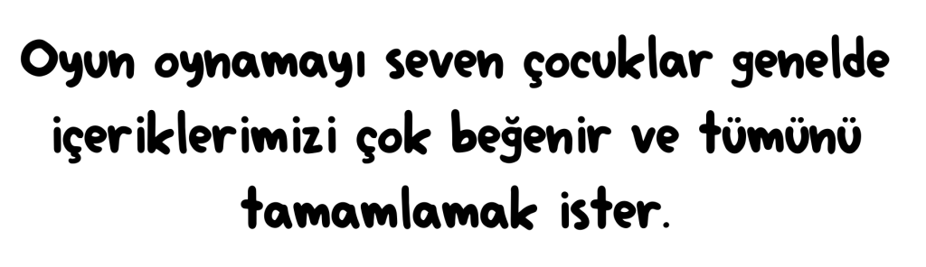 Oyun oynamayı seven çocuklar genelde içeriklerimizi çok beğenir ve tümünü tamamlamak ister.