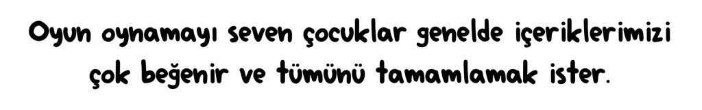 Oyun oynamayı seven çocuklar genelde içeriklerimizi çok beğenir ve tümünü tamamlamak ister.